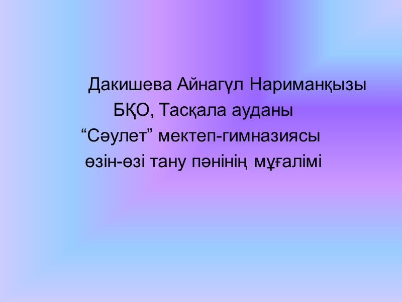 Дакишева Айнагүл Нариманқызы  БҚО, Тасқала ауданы  “Сәулет” мектеп-гимназиясы   өзін-өзі тану